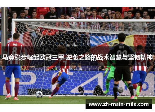 马竞稳步崛起欧冠三甲 逆袭之路的战术智慧与坚韧精神