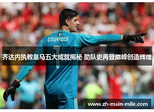 齐达内执教皇马五大成就揭秘 助队史再登巅峰创造辉煌