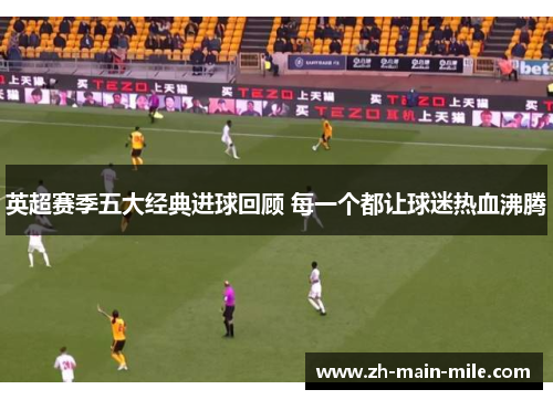 英超赛季五大经典进球回顾 每一个都让球迷热血沸腾