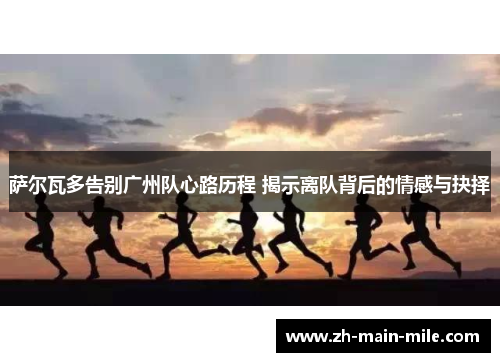 萨尔瓦多告别广州队心路历程 揭示离队背后的情感与抉择