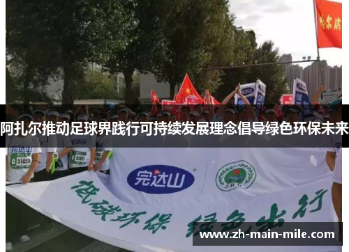 阿扎尔推动足球界践行可持续发展理念倡导绿色环保未来