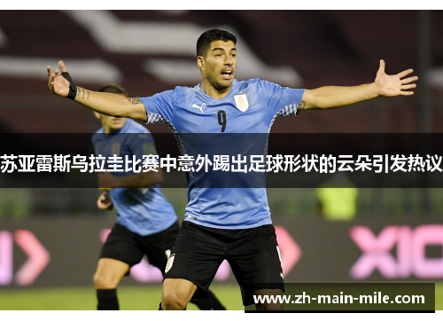 苏亚雷斯乌拉圭比赛中意外踢出足球形状的云朵引发热议