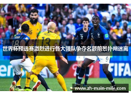 世界杯预选赛激烈进行各大强队争夺名额前景扑朔迷离