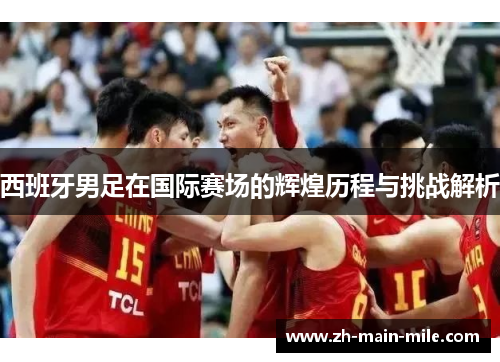 西班牙男足在国际赛场的辉煌历程与挑战解析