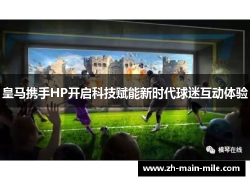 皇马携手HP开启科技赋能新时代球迷互动体验